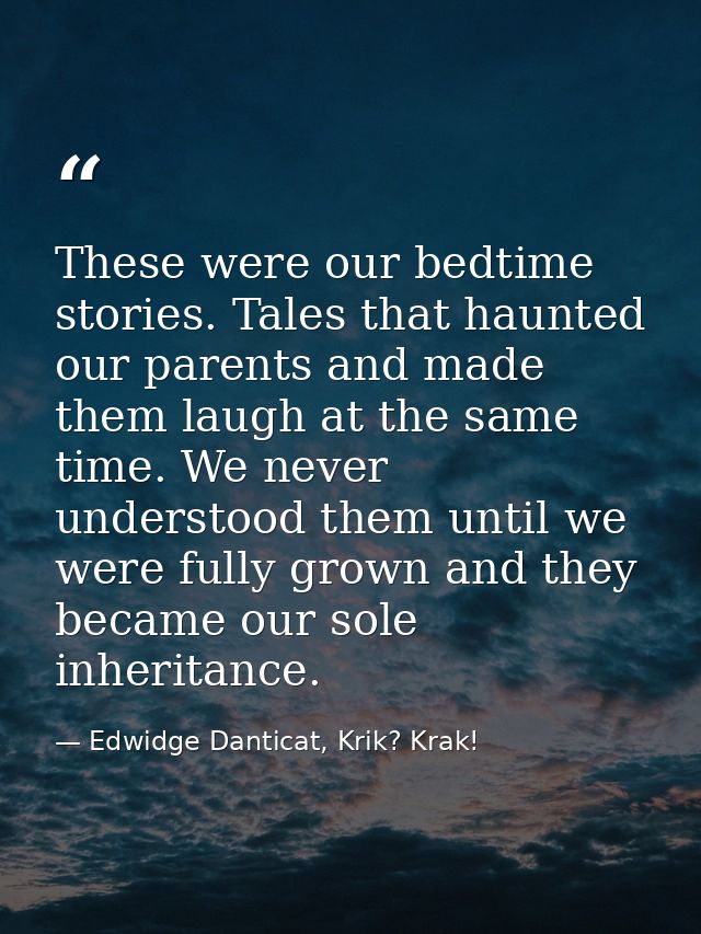 These were our bedtime stories. Tales that haunted our parents and made them laugh at the same time. We never understood — Edwidge Danticat, Krik? Krak!