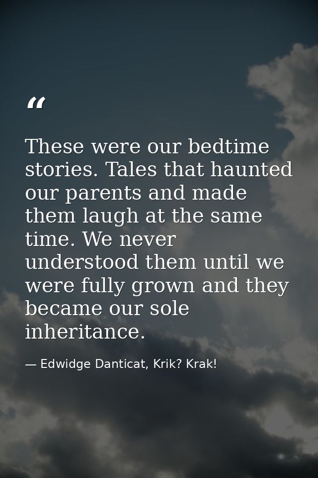 These were our bedtime stories. Tales that haunted our parents and made them laugh at the same time. We never understood — Edwidge Danticat, Krik? Krak!