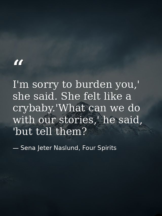 I'm sorry to burden you,' she said. She felt like a crybaby.'What can we do with our stories,' he said, 'but tell them? — Sena Jeter Naslund, Four Spirits
