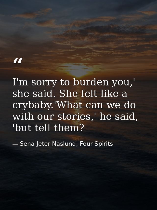 I'm sorry to burden you,' she said. She felt like a crybaby.'What can we do with our stories,' he said, 'but tell them? — Sena Jeter Naslund, Four Spirits