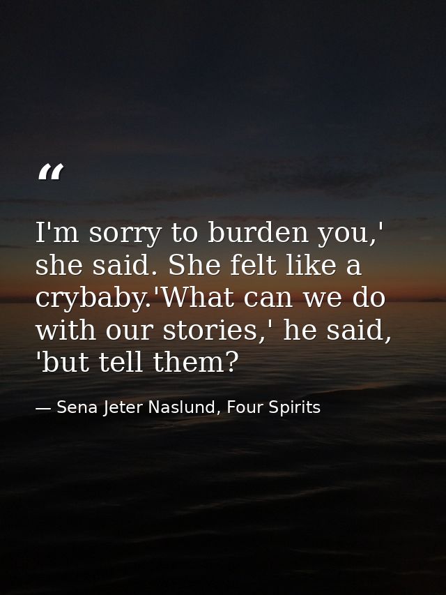 I'm sorry to burden you,' she said. She felt like a crybaby.'What can we do with our stories,' he said, 'but tell them? — Sena Jeter Naslund, Four Spirits