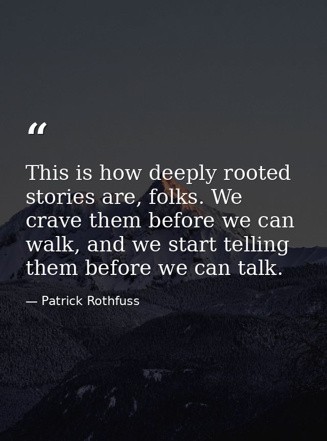 This is how deeply rooted stories are, folks. We crave them before we can walk, and we start telling them before we can  — Patrick Rothfuss