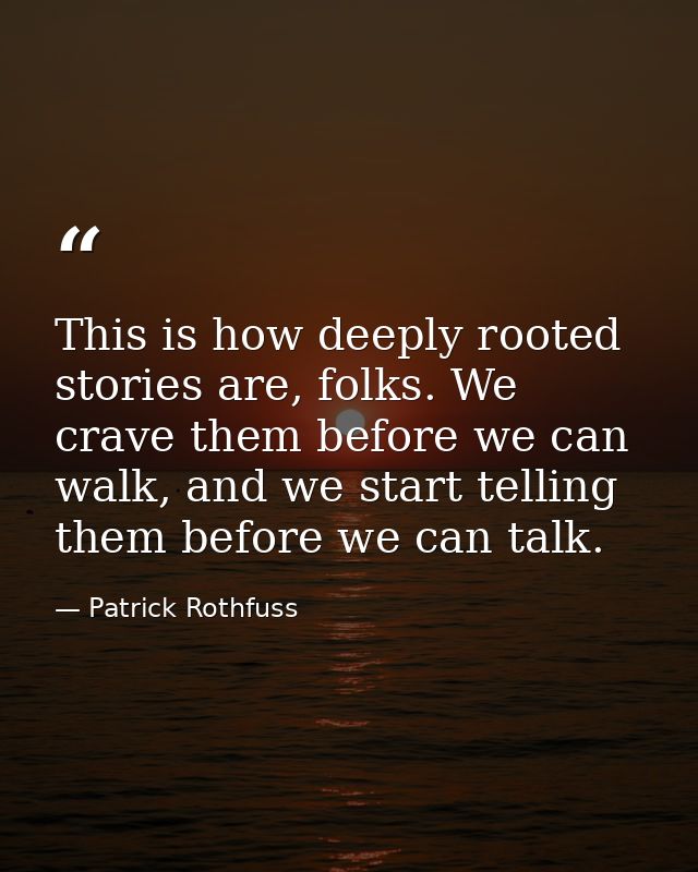 This is how deeply rooted stories are, folks. We crave them before we can walk, and we start telling them before we can  — Patrick Rothfuss