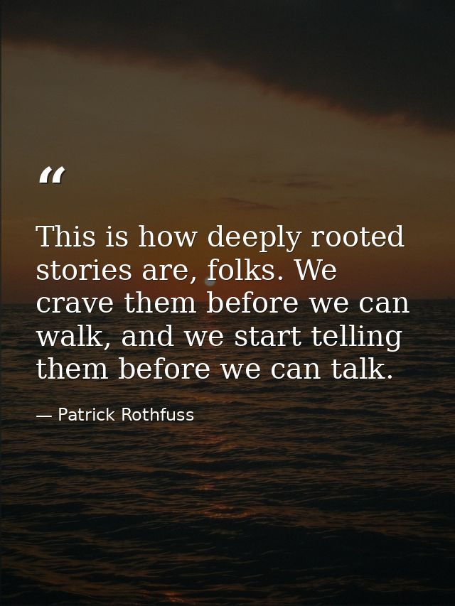This is how deeply rooted stories are, folks. We crave them before we can walk, and we start telling them before we can  — Patrick Rothfuss