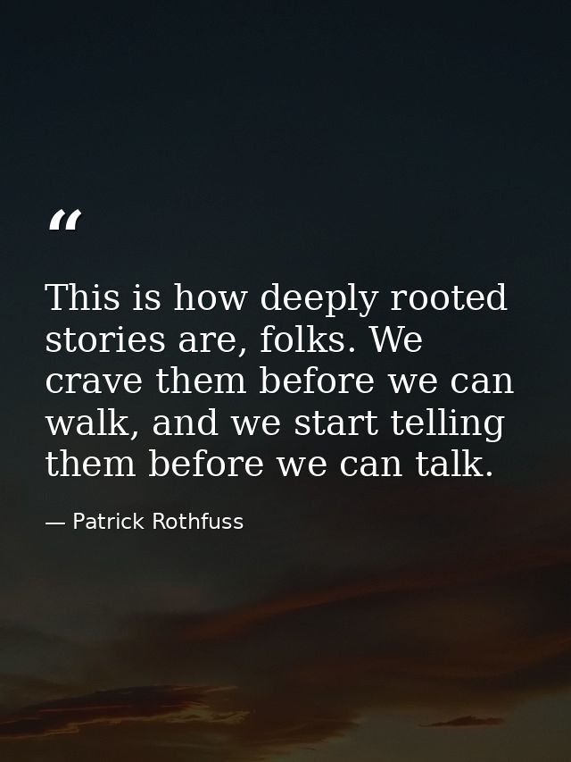 This is how deeply rooted stories are, folks. We crave them before we can walk, and we start telling them before we can  — Patrick Rothfuss