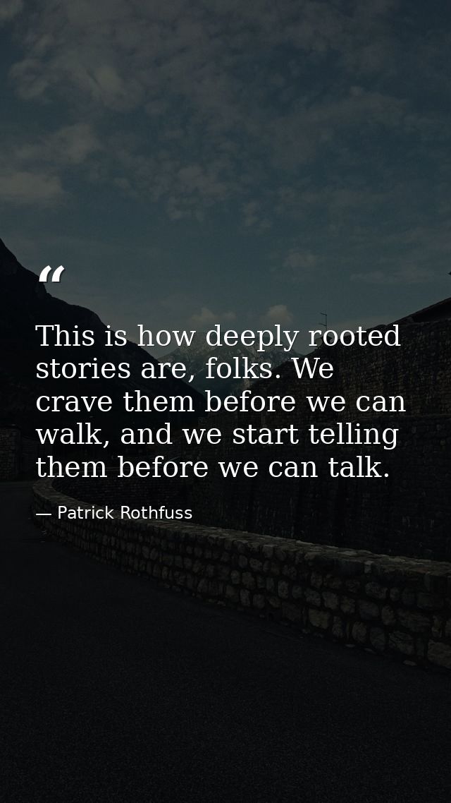 This is how deeply rooted stories are, folks. We crave them before we can walk, and we start telling them before we can  — Patrick Rothfuss