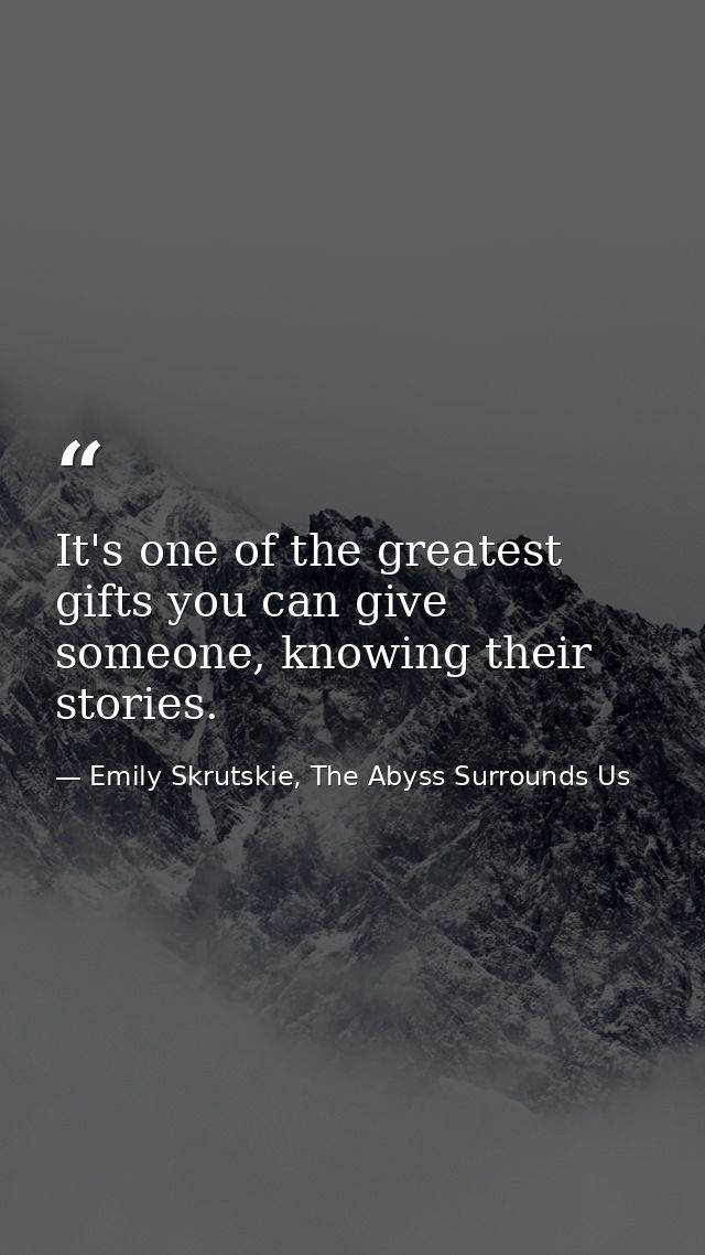It's one of the greatest gifts you can give someone, knowing their stories. — Emily Skrutskie, The Abyss Surrounds Us