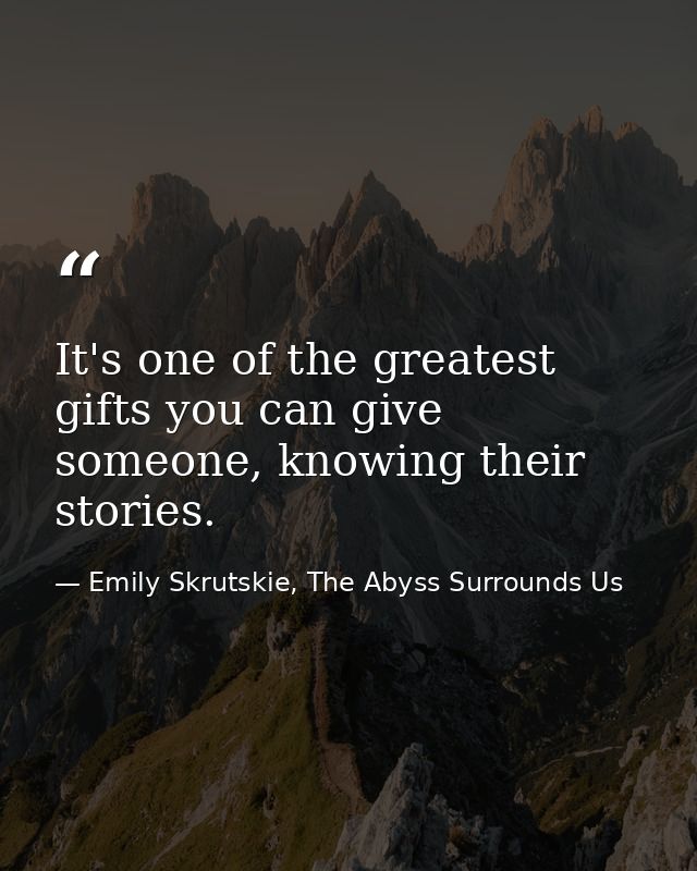 It's one of the greatest gifts you can give someone, knowing their stories. — Emily Skrutskie, The Abyss Surrounds Us
