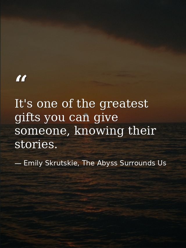It's one of the greatest gifts you can give someone, knowing their stories. — Emily Skrutskie, The Abyss Surrounds Us