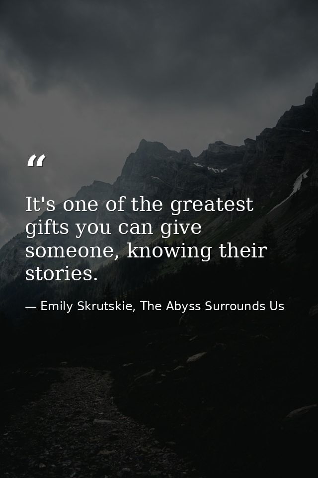 It's one of the greatest gifts you can give someone, knowing their stories. — Emily Skrutskie, The Abyss Surrounds Us