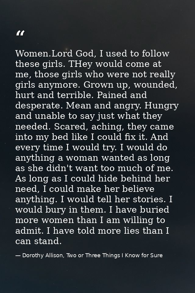 Women.Lord God, I used to follow these girls. THey would come at me, those girls who were not really girls anymore. Grow — Dorothy Allison, Two or Three Things I Know for Sure