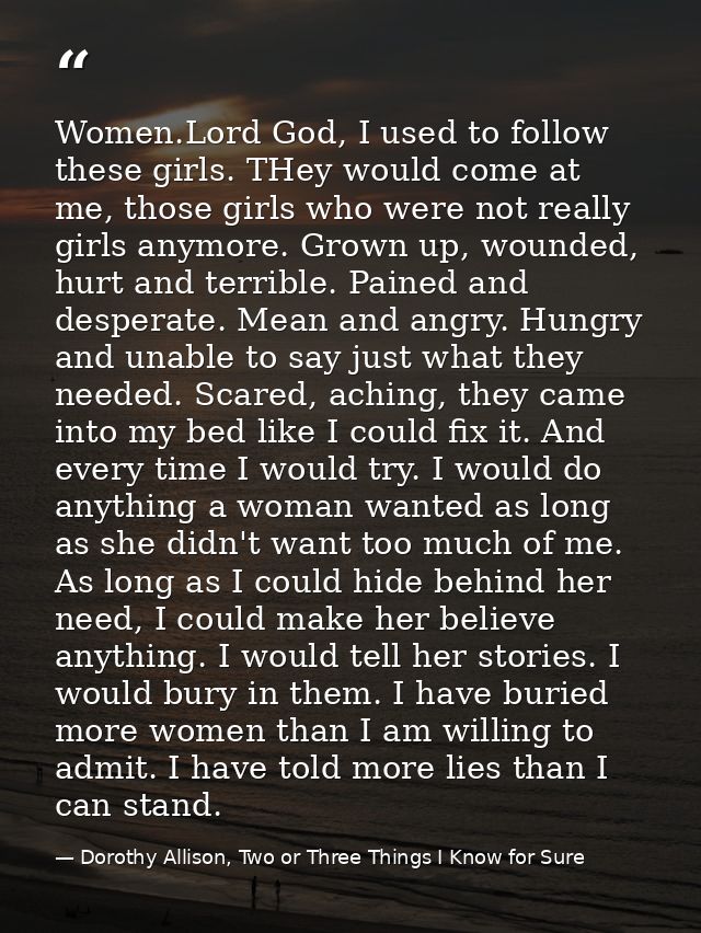 Women.Lord God, I used to follow these girls. THey would come at me, those girls who were not really girls anymore. Grow — Dorothy Allison, Two or Three Things I Know for Sure