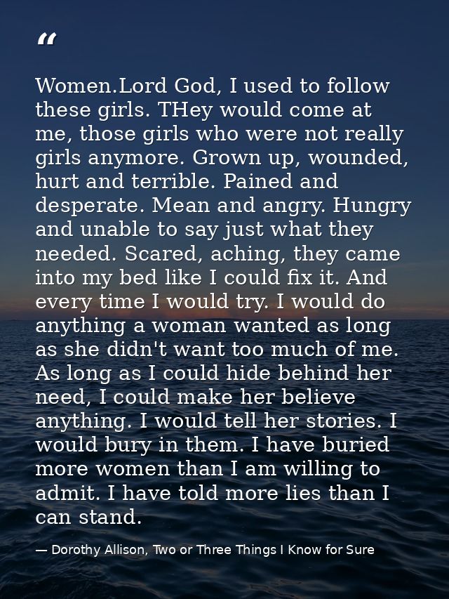 Women.Lord God, I used to follow these girls. THey would come at me, those girls who were not really girls anymore. Grow — Dorothy Allison, Two or Three Things I Know for Sure