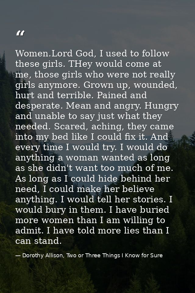 Women.Lord God, I used to follow these girls. THey would come at me, those girls who were not really girls anymore. Grow — Dorothy Allison, Two or Three Things I Know for Sure