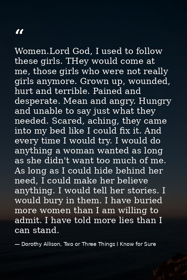 Women.Lord God, I used to follow these girls. THey would come at me, those girls who were not really girls anymore. Grow — Dorothy Allison, Two or Three Things I Know for Sure