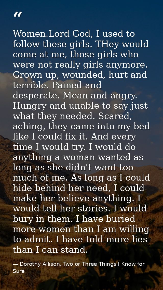 Women.Lord God, I used to follow these girls. THey would come at me, those girls who were not really girls anymore. Grow — Dorothy Allison, Two or Three Things I Know for Sure