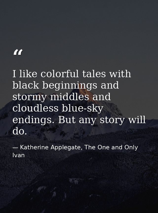 I like colorful tales with black beginnings and stormy middles and cloudless blue-sky endings. But any story will do. — Katherine Applegate, The One and Only Ivan