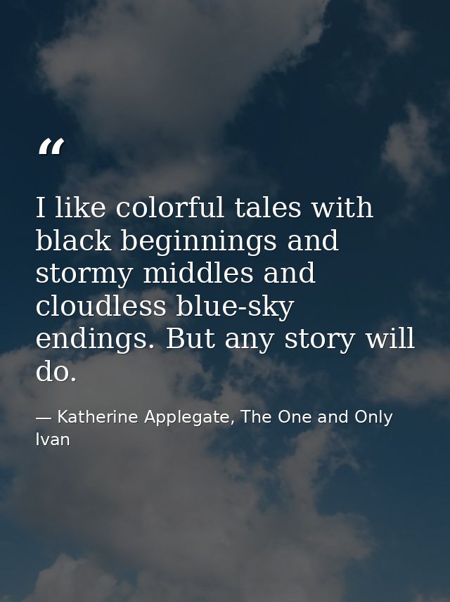 I like colorful tales with black beginnings and stormy middles and cloudless blue-sky endings. But any story will do. — Katherine Applegate, The One and Only Ivan