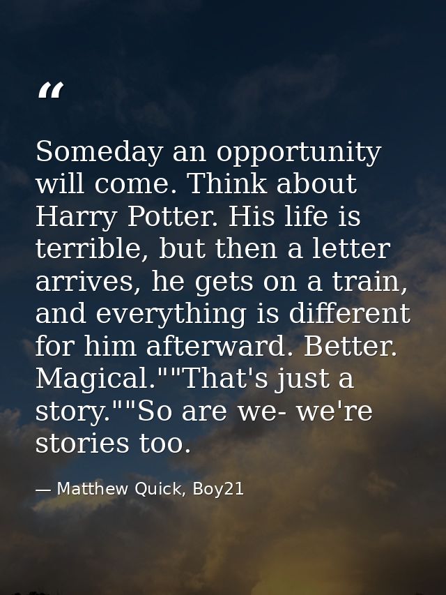 Someday an opportunity will come. Think about Harry Potter. His life is terrible, but then a letter arrives, he gets on  — Matthew Quick, Boy21