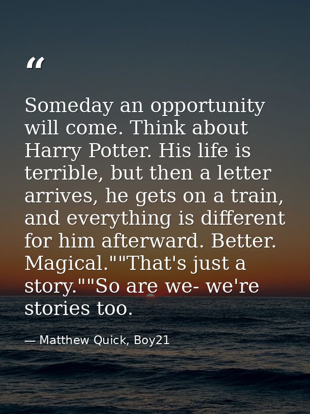 Someday an opportunity will come. Think about Harry Potter. His life is terrible, but then a letter arrives, he gets on  — Matthew Quick, Boy21