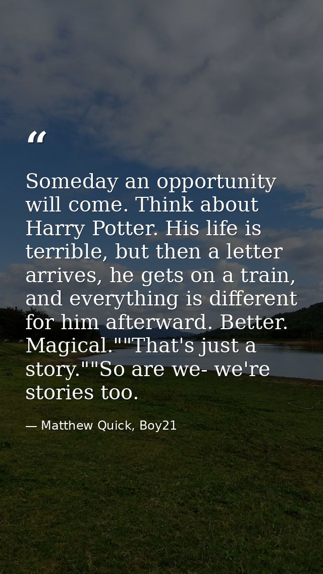 Someday an opportunity will come. Think about Harry Potter. His life is terrible, but then a letter arrives, he gets on  — Matthew Quick, Boy21
