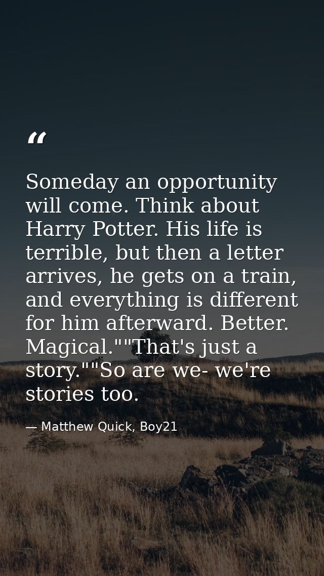 Someday an opportunity will come. Think about Harry Potter. His life is terrible, but then a letter arrives, he gets on  — Matthew Quick, Boy21