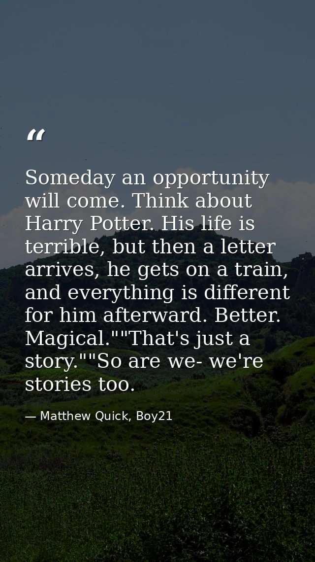 Someday an opportunity will come. Think about Harry Potter. His life is terrible, but then a letter arrives, he gets on  — Matthew Quick, Boy21