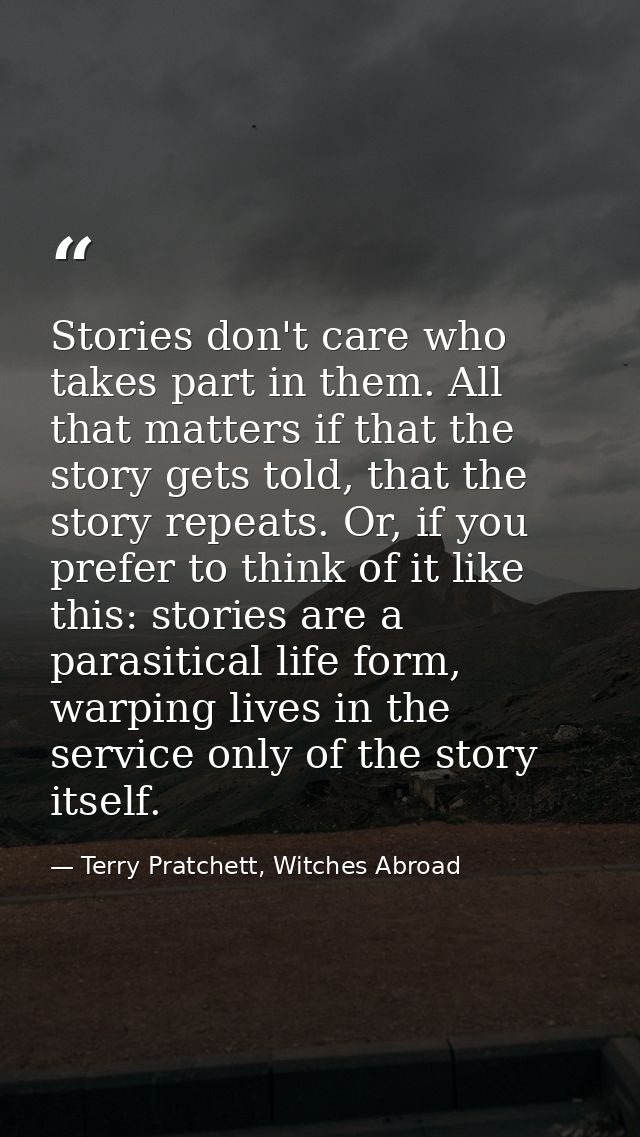 Stories don't care who takes part in them. All that matters if that the story gets told, that the story repeats. Or, if  — Terry Pratchett, Witches Abroad
