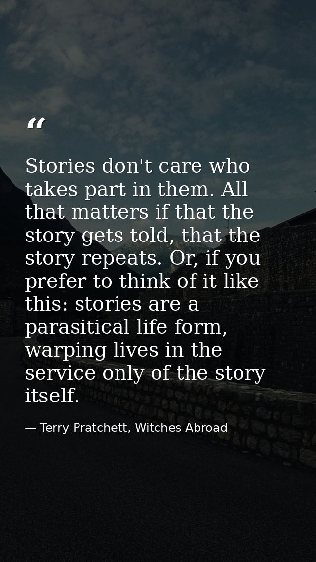 Stories don't care who takes part in them. All that matters if that the story gets told, that the story repeats. Or, if  — Terry Pratchett, Witches Abroad