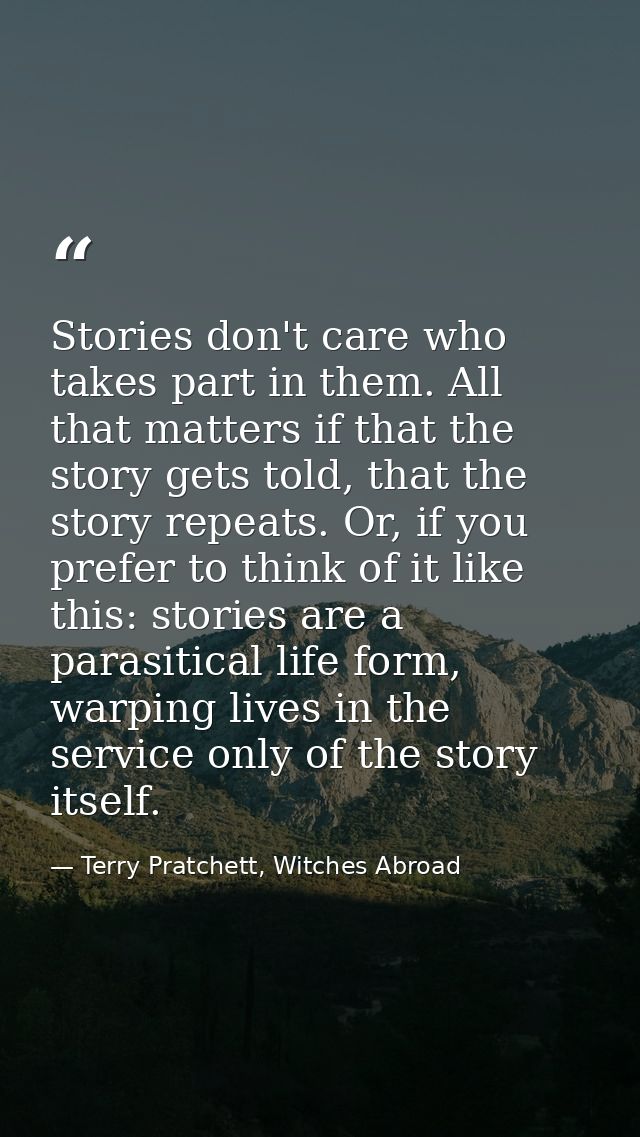Stories don't care who takes part in them. All that matters if that the story gets told, that the story repeats. Or, if  — Terry Pratchett, Witches Abroad