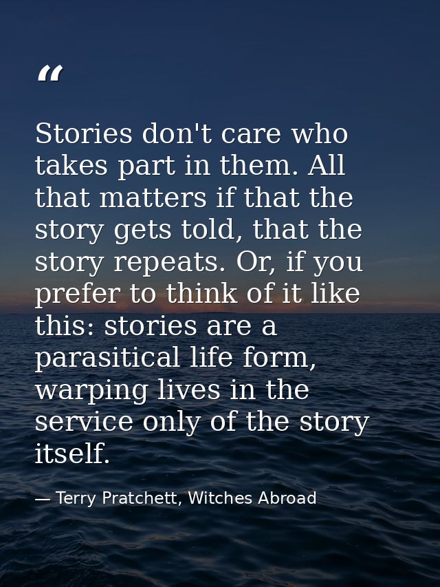 Stories don't care who takes part in them. All that matters if that the story gets told, that the story repeats. Or, if  — Terry Pratchett, Witches Abroad