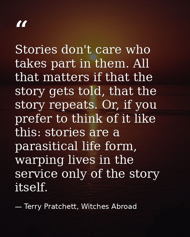 Stories don't care who takes part in them. All that matters if that the story gets told, that the story repeats. Or, if  — Terry Pratchett, Witches Abroad