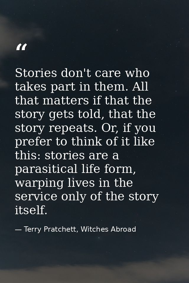 Stories don't care who takes part in them. All that matters if that the story gets told, that the story repeats. Or, if  — Terry Pratchett, Witches Abroad