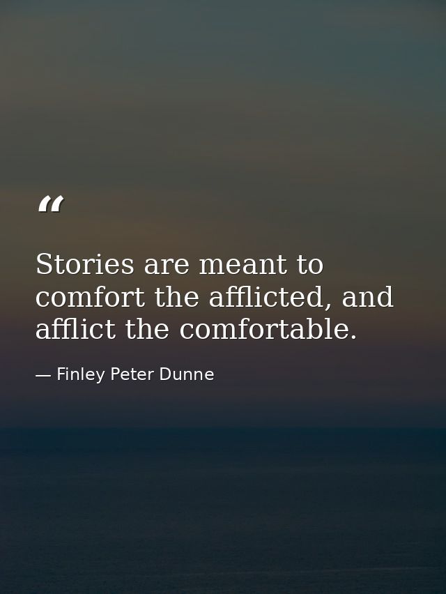 Stories are meant to comfort the afflicted, and afflict the comfortable. — Finley Peter Dunne
