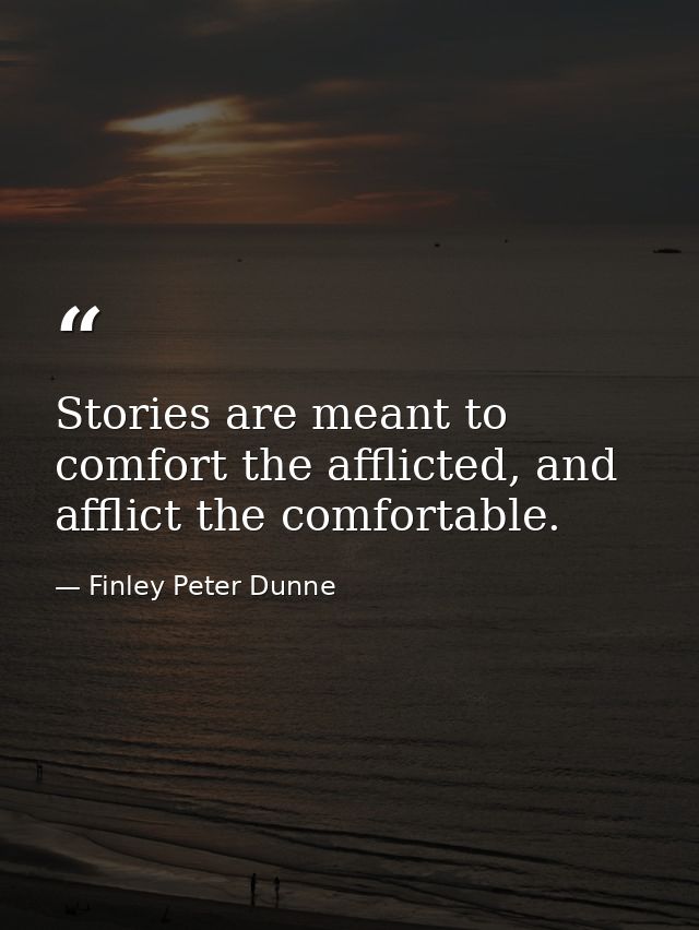Stories are meant to comfort the afflicted, and afflict the comfortable. — Finley Peter Dunne
