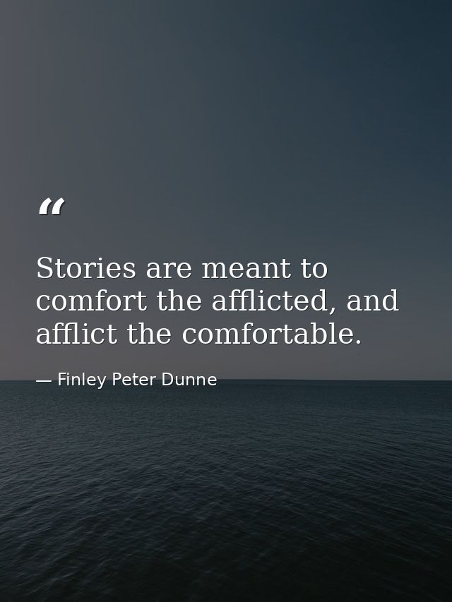 Stories are meant to comfort the afflicted, and afflict the comfortable. — Finley Peter Dunne