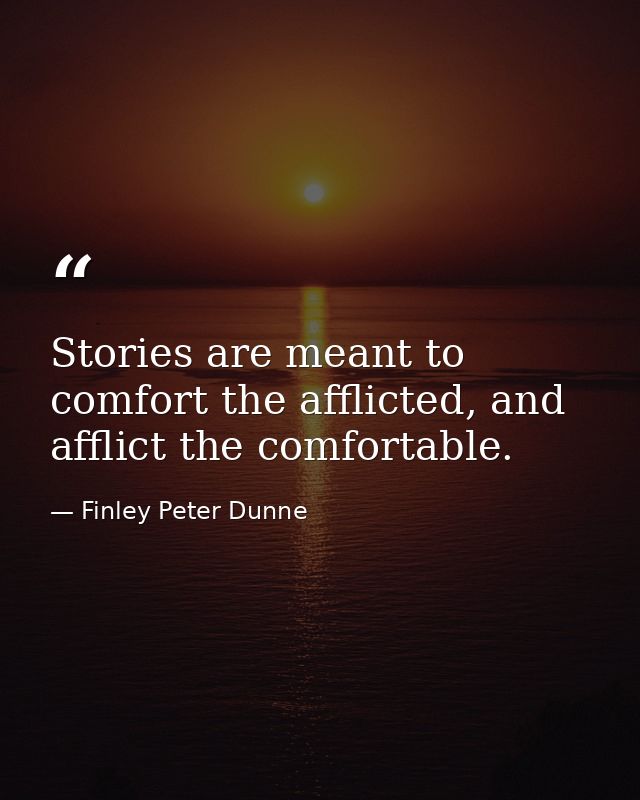 Stories are meant to comfort the afflicted, and afflict the comfortable. — Finley Peter Dunne