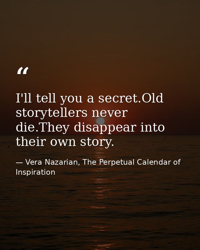 I'll tell you a secret.Old storytellers never die.They disappear into their own story. — Vera Nazarian, The Perpetual Calendar of Inspiration
