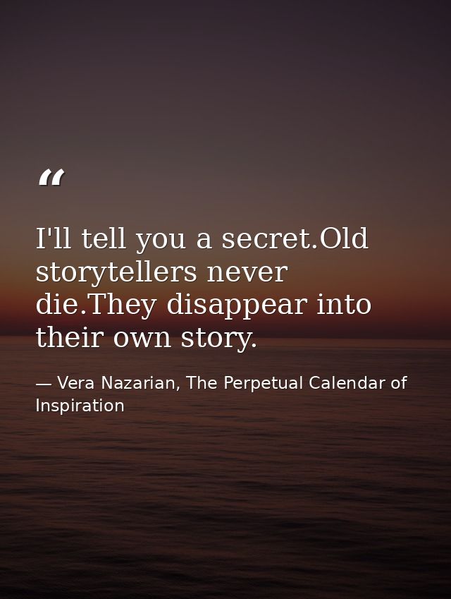I'll tell you a secret.Old storytellers never die.They disappear into their own story. — Vera Nazarian, The Perpetual Calendar of Inspiration