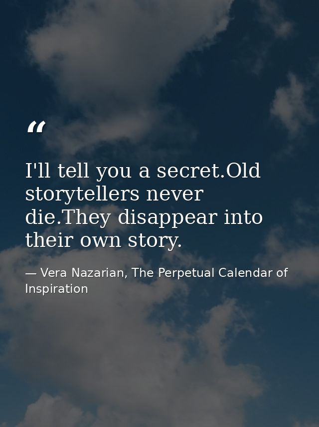 I'll tell you a secret.Old storytellers never die.They disappear into their own story. — Vera Nazarian, The Perpetual Calendar of Inspiration