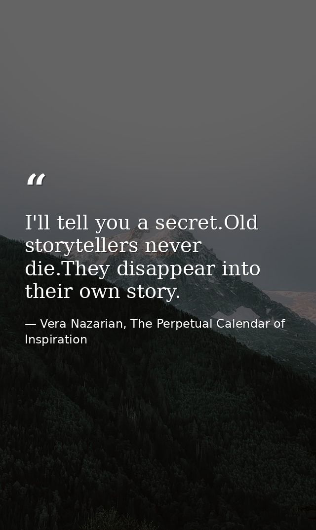 I'll tell you a secret.Old storytellers never die.They disappear into their own story. — Vera Nazarian, The Perpetual Calendar of Inspiration