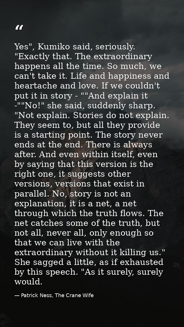 Yes", Kumiko said, seriously. "Exactly that. The extraordinary happens all the time. So much, we can't take it. Life and — Patrick Ness, The Crane Wife