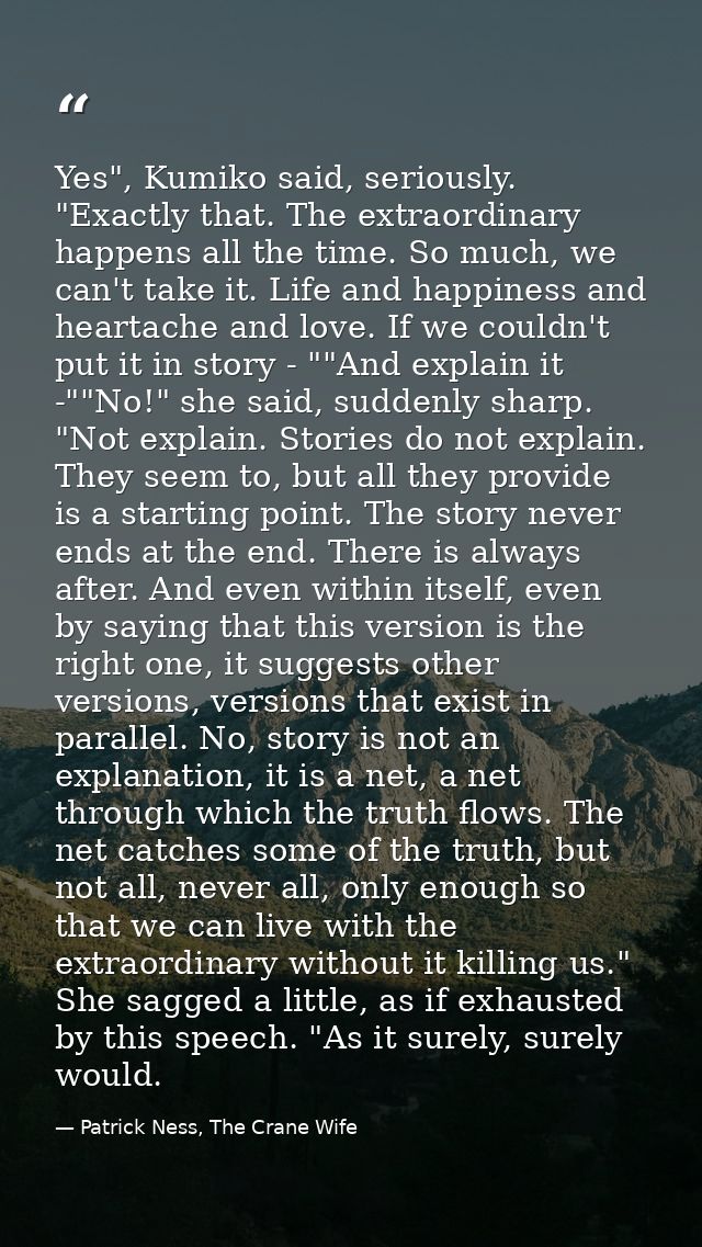 Yes", Kumiko said, seriously. "Exactly that. The extraordinary happens all the time. So much, we can't take it. Life and — Patrick Ness, The Crane Wife