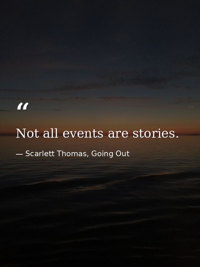 Not all events are stories. — Scarlett Thomas, Going Out