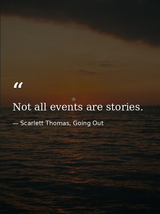 Not all events are stories. — Scarlett Thomas, Going Out