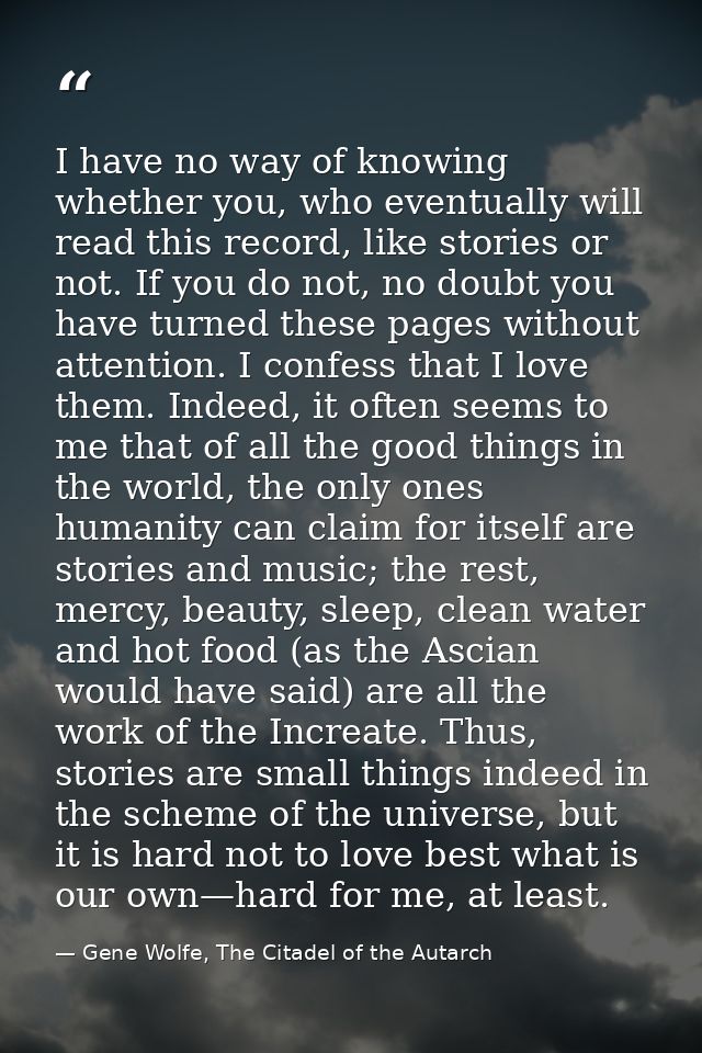 I have no way of knowing whether you, who eventually will read this record, like stories or not. If you do not, no doubt — Gene Wolfe, The Citadel of the Autarch