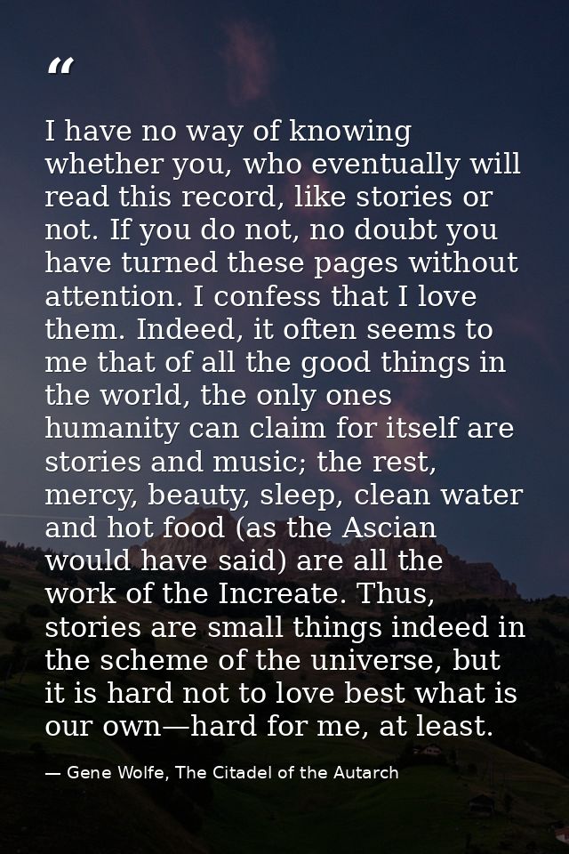 I have no way of knowing whether you, who eventually will read this record, like stories or not. If you do not, no doubt — Gene Wolfe, The Citadel of the Autarch