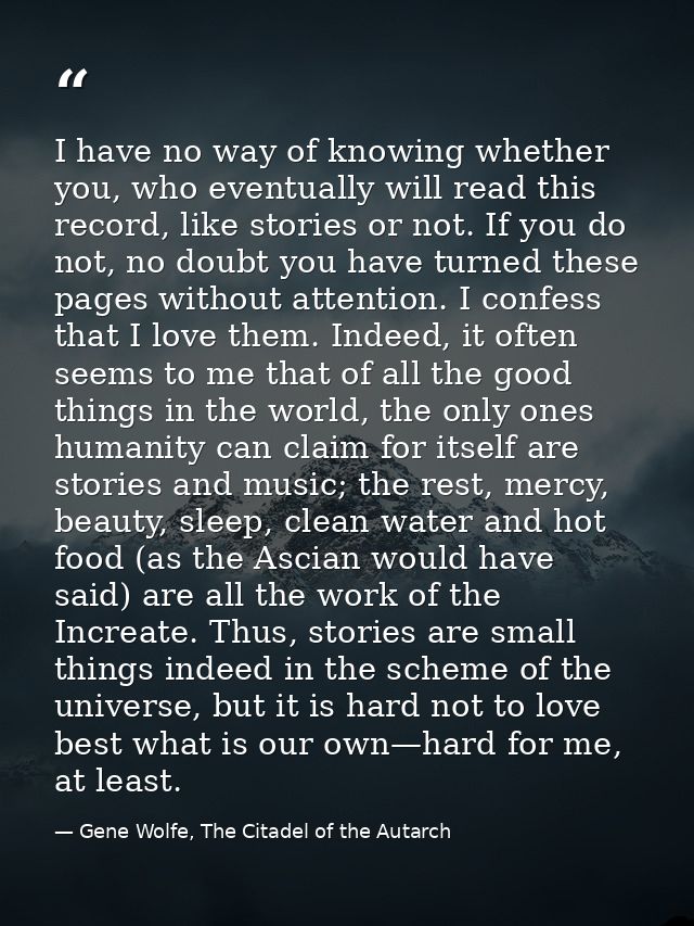 I have no way of knowing whether you, who eventually will read this record, like stories or not. If you do not, no doubt — Gene Wolfe, The Citadel of the Autarch