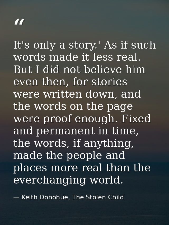It's only a story.' As if such words made it less real. But I did not believe him even then, for stories were written do — Keith Donohue, The Stolen Child