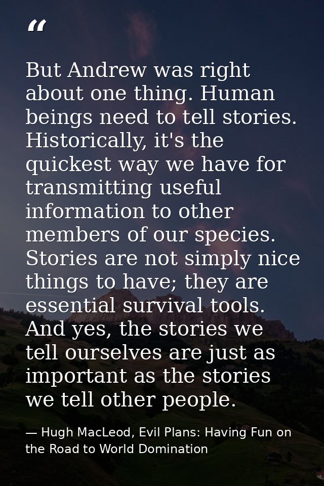 But Andrew was right about one thing. Human beings need to tell stories. Historically, it's the quickest way we have for — Hugh MacLeod, Evil Plans: Having Fun on the Road to World Domination